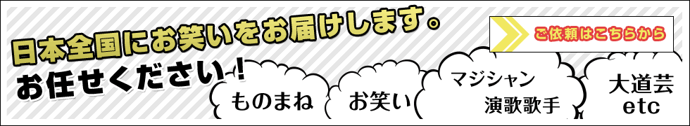 日本全国にお笑いをお届けします。ものまね・お笑い・マジシャン・演歌歌手・大道芸　etc　お任せください！